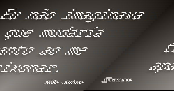 Eu não imaginava que mudaria tanto ao me apaixonar.... Frase de Mika - Koizora.