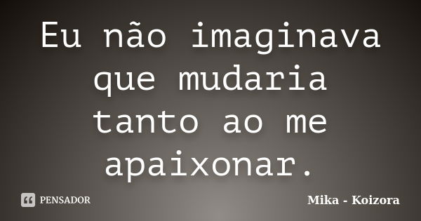 Eu não imaginava que mudaria tanto ao me apaixonar.... Frase de Mika - Koizora.