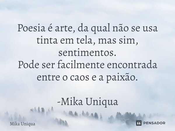 Poesia é arte, da qual não se usa tinta em tela, mas sim, sentimentos. Pode ser facilmente encontrada entre o caos e a paixão. -Mika Uniqua... Frase de Mika Uniqua.