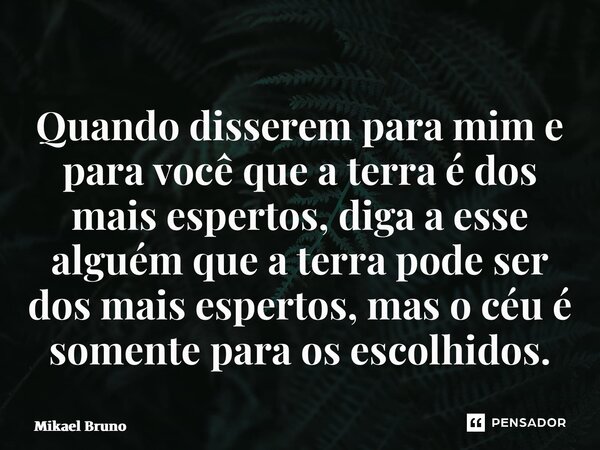 ⁠Quando disserem para mim e para você que a terra é dos mais espertos, diga a esse alguém que a terra pode ser dos mais espertos, mas o céu é somente para os es... Frase de Mikael Bruno.