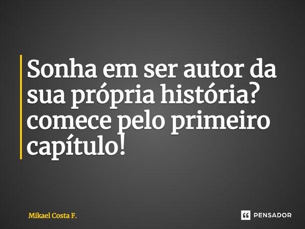 Sonha em ser autor da sua própria história? comece pelo primeiro capítulo!... Frase de Mikael Costa F..