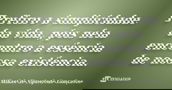 Prefiro a simplicidade da vida, pois nela encontro a essência de nossa existência.... Frase de Mikael de Figueiredo Gonçalves.