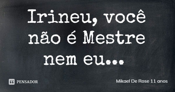 Irineu, você não é Mestre nem eu...... Frase de Mikael De Rose 11 anos.