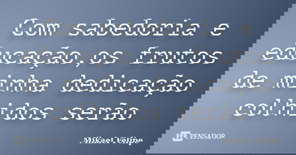 Com sabedoria e educação,os frutos de minha dedicação colhidos serão... Frase de Mikael Felipe.