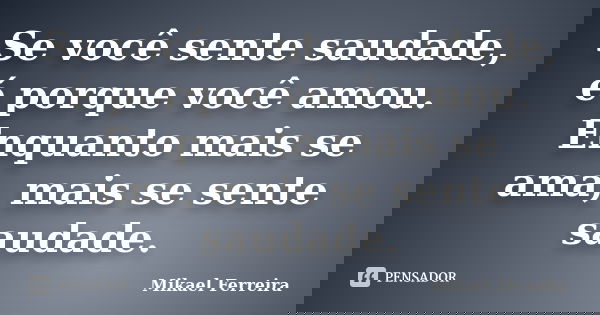 Se você sente saudade, é porque você amou. Enquanto mais se ama, mais se sente saudade.... Frase de Mikael Ferreira.