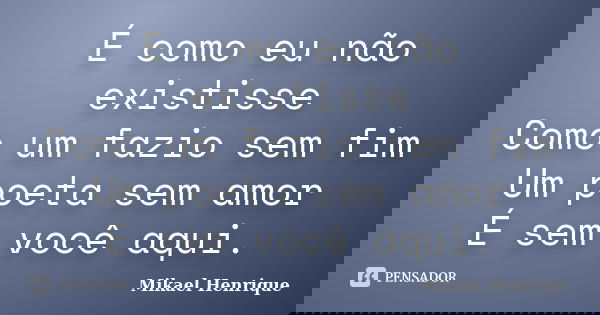 É como eu não existisse Como um fazio sem fim Um poeta sem amor É sem você aqui.... Frase de Mikael Henrique.
