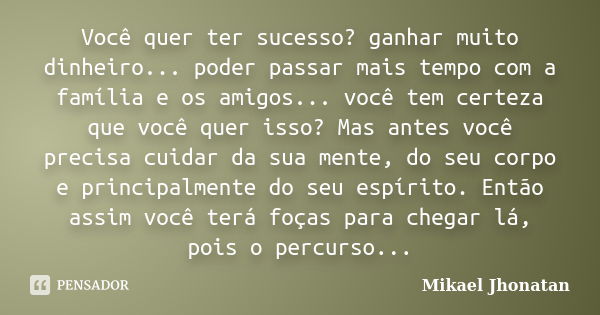 Você quer ter sucesso? ganhar muito dinheiro... poder passar mais tempo com a família e os amigos... você tem certeza que você quer isso? Mas antes você precisa... Frase de Mikael Jhonatan.