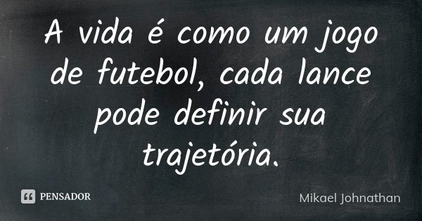 A vida é como um jogo de futebol, cada lance pode definir sua trajetória.... Frase de Mikael Johnathan.