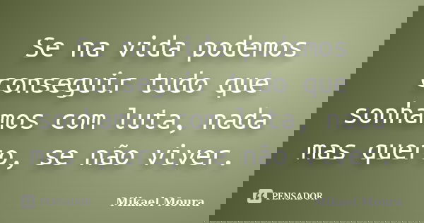 Se na vida podemos conseguir tudo que sonhamos com luta, nada mas quero, se não viver.... Frase de Mikael Moura.