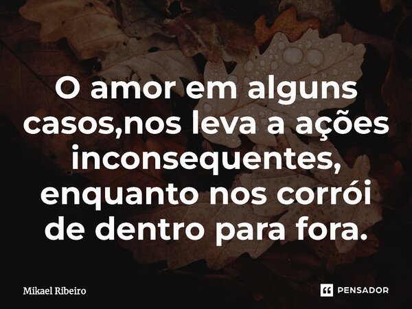 ⁠O amor em alguns casos,nos leva a ações inconsequentes, enquanto nos corrói de dentro para fora.... Frase de Mikael Ribeiro.