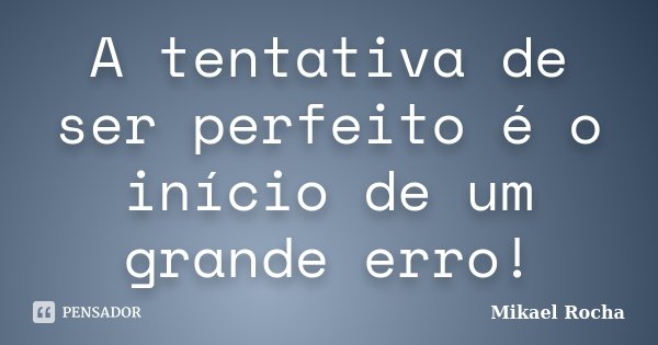 A tentativa de ser perfeito é o início de um grande erro!... Frase de Mikael Rocha.