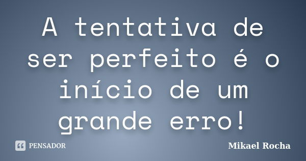 A tentativa de ser perfeito é o início de um grande erro!... Frase de Mikael Rocha.