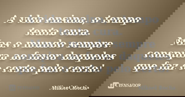 A vida ensina, o tempo tenta cura. Mas o mundo sempre conspira ao favor daqueles que faz o certo pelo certo!... Frase de Mikael Rocha.
