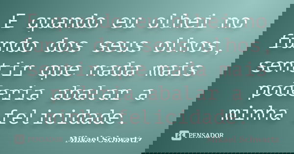 E quando eu olhei no fundo dos seus olhos, senti que nada mais poderia abalar a minha felicidade.... Frase de Mikael Schwartz.