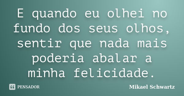 E quando eu olhei no fundo dos seus olhos, senti que nada mais poderia abalar a minha felicidade.... Frase de Mikael Schwartz.