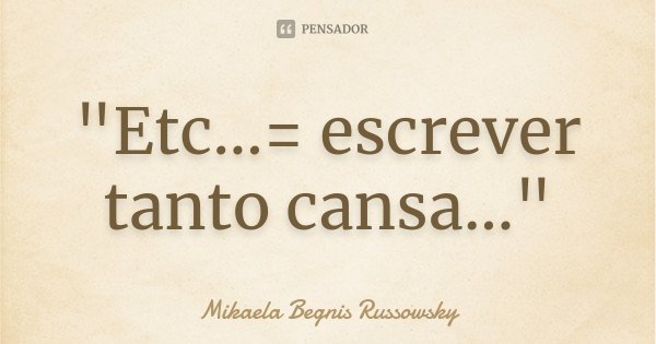 "Etc...= escrever tanto cansa..."... Frase de Mikaela Begnis Russowsky.