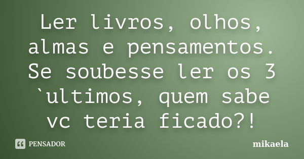 Ler livros, olhos, almas e pensamentos. Se soubesse ler os 3 `ultimos, quem sabe vc teria ficado?!... Frase de Mikaela.