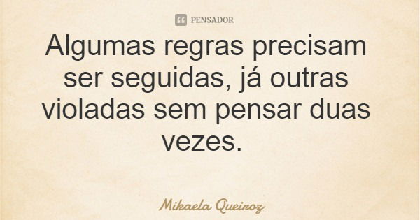 Algumas regras precisam ser seguidas, já outras violadas sem pensar duas vezes.... Frase de Mikaela Queiroz.