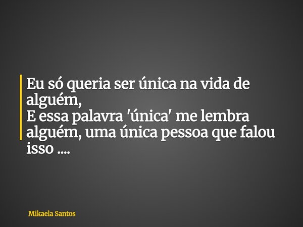 Eu só queria ser única na vida de alguém, E essa palavra 'única' me lembra alguém, uma única pessoa que falou isso ....... Frase de Mikaela Santos.