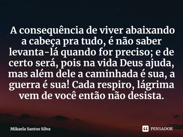 ⁠ A consequência de viver abaixando a cabeça pra tudo, é não saber levanta-lá quando for preciso; e de certo será, pois na vida Deus ajuda, mas além dele a cami... Frase de Mikaela Santos Silva.