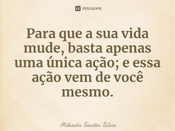 ⁠Para que a sua vida mude, basta apenas uma única ação; e essa ação vem de você mesmo.... Frase de Mikaela Santos Silva.