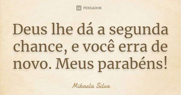 Deus lhe dá a segunda chance, e você erra de novo. Meus parabéns!... Frase de Mikaela Silva.