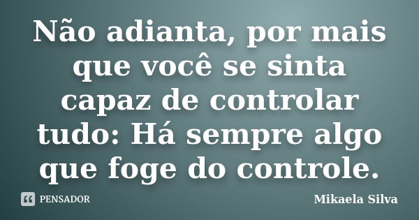 Não adianta, por mais que você se sinta capaz de controlar tudo: Há sempre algo que foge do controle.... Frase de Mikaela SIlva.