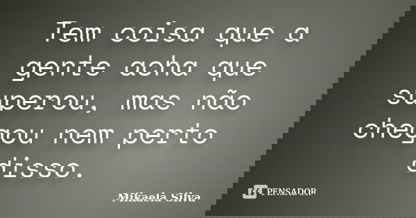 Tem coisa que a gente acha que superou, mas não chegou nem perto disso.... Frase de Mikaela SIlva.