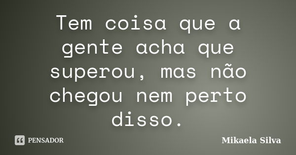 Tem coisa que a gente acha que superou, mas não chegou nem perto disso.... Frase de Mikaela SIlva.