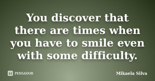 You discover that there are times when you have to smile even with some difficulty.... Frase de Mikaela Silva.