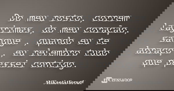 Do meu rosto, correm lagrimas, do meu coração, sangue , quando eu te abraço , eu relembro tudo que passei contigo.... Frase de MikaelaDorsdt.