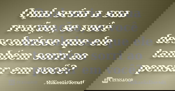 Qual seria a sua reação, se você descobrisse que ele também sorri ao pensar em você?... Frase de MikaelaDorsdt.