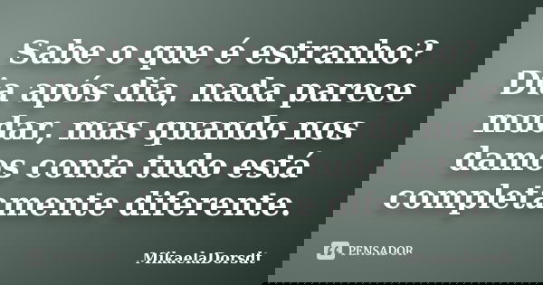Sabe o que é estranho? Dia após dia, nada parece mudar, mas quando nos damos conta tudo está completamente diferente.... Frase de MikaelaDorsdt.