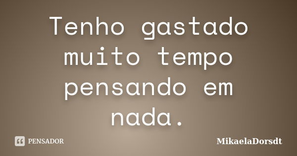 Tenho gastado muito tempo pensando em nada.... Frase de MikaelaDorsdt.