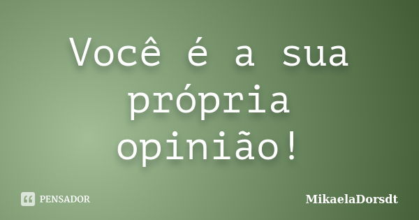 Você é a sua própria opinião!... Frase de MikaelaDorsdt.