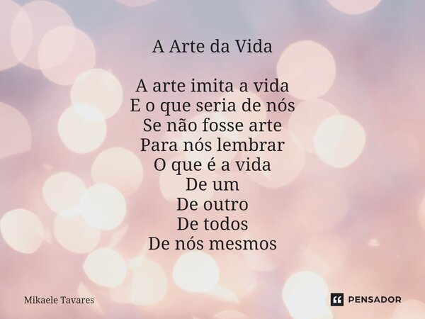 A Arte da Vida ⁠A arte imita a vida E o que seria de nós Se não fosse arte Para nós lembrar O que é a vida De um De outro De todos De nós mesmos... Frase de Mikaele Tavares.
