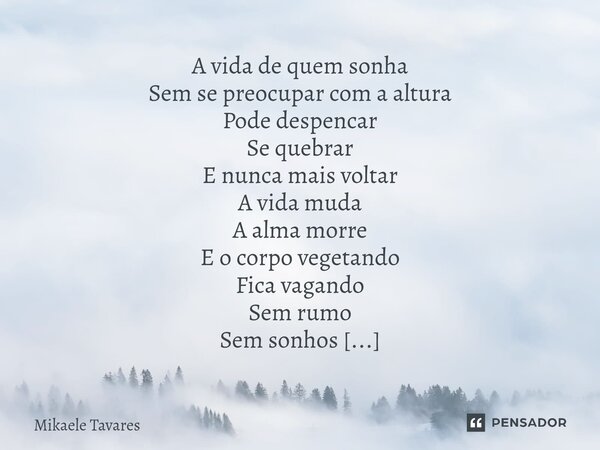 A vida de quem sonha Sem se preocupar com a altura Pode despencar Se quebrar E nunca mais voltar A vida muda A alma morre E o corpo vegetando Fica vagando Sem ... Frase de Mikaele Tavares.