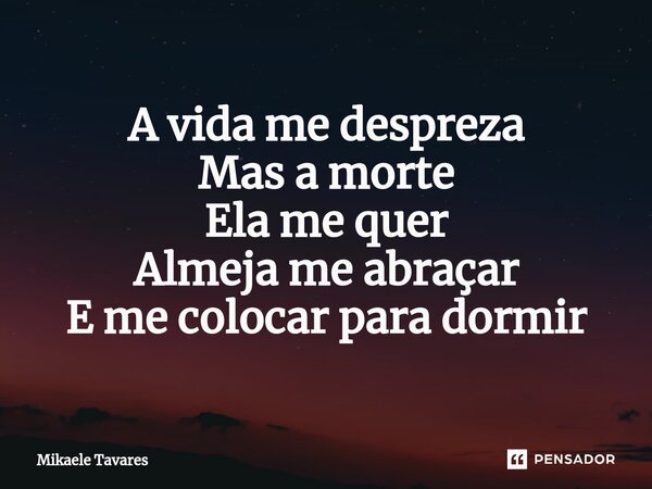 ⁠A vida me despreza Mas a morte Ela me quer Almeja me abraçar E me colocar para dormir... Frase de Mikaele Tavares.