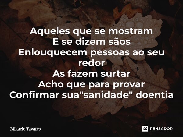 ⁠Aqueles que se mostram E se dizem sãos Enlouquecem pessoas ao seu redor As fazem surtar Acho que para provar Confirmar sua "sanidade" doentia... Frase de Mikaele Tavares.