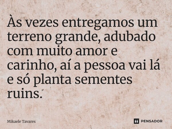 Às vezes entregamos um terreno grande, adubado com muito amor e carinho, aí a pessoa vai lá e só planta sementes ruins.... Frase de Mikaele Tavares.