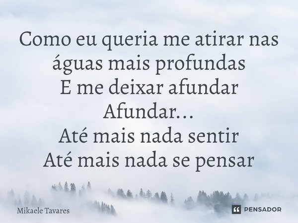 ⁠Como eu queria me atirar nas águas mais profundas E me deixar afundar Afundar... Até mais nada sentir Até mais nada se pensar... Frase de Mikaele Tavares.