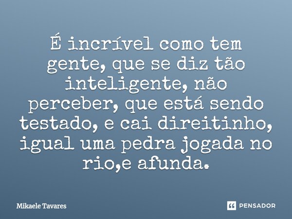 ⁠É incrível como tem gente, que se diz tão inteligente, não perceber, que está sendo testado, e cai direitinho, igual uma pedra jogada no rio,e afunda.... Frase de Mikaele Tavares.
