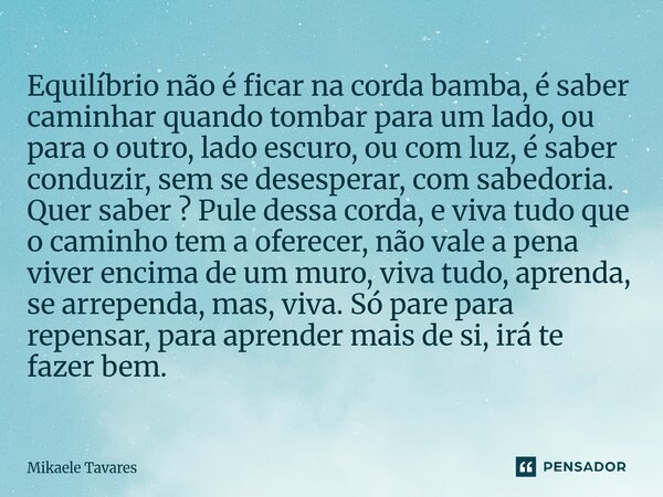 Equilíbrio não é ficar na corda bamba, é saber caminhar quando tombar para um lado, ou para o outro, lado escuro, ou com luz, é saber conduzir, sem se desesper... Frase de Mikaele Tavares.