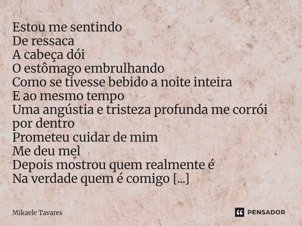 Estou me sentindo De ressaca A cabeça dói O estômago embrulhando Como se tivesse bebido a noite inteira E ao mesmo tempo Uma angústia e tristeza profunda me co... Frase de Mikaele Tavares.