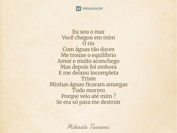 Eu sou o mar Você chegou em mim O rio Com águas tão doces Me trouxe o equilíbrio Amor e muito aconchego Mas depois foi embora E me deixou incompleta Triste Min... Frase de Mikaele Tavares.