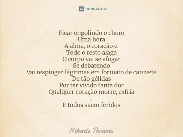 Ficar engolindo o choro Uma hora A alma, o coração e, Todo o resto alaga O corpo vai se afogar Se debatendo Vai respingar lágrimas em formato de canivete De tã... Frase de Mikaele Tavares.