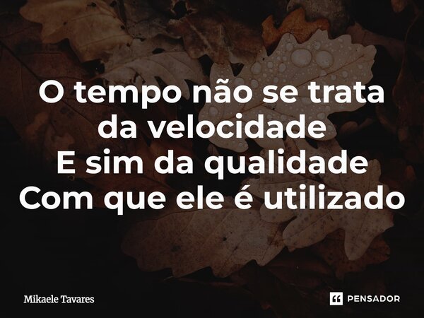 ⁠O tempo não se trata da velocidade E sim da qualidade Com que ele é utilizado... Frase de Mikaele Tavares.