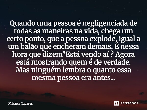 Quando uma pessoa é negligenciada de todas as maneiras na vida, chega um certo ponto, que a pessoa explode, igual a um balão que encheram demais. É nessa hora ... Frase de Mikaele Tavares.