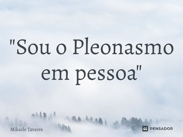 ⁠"Sou o Pleonasmo em pessoa "... Frase de Mikaele Tavares.