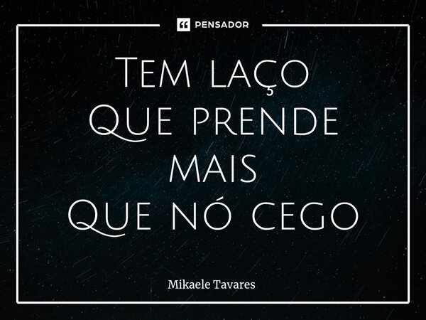 ⁠Tem laço Que prende mais Que nó cego... Frase de Mikaele Tavares.